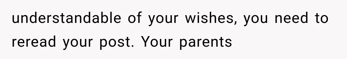 understandable of your wishes, you need to reread your post. Your parents