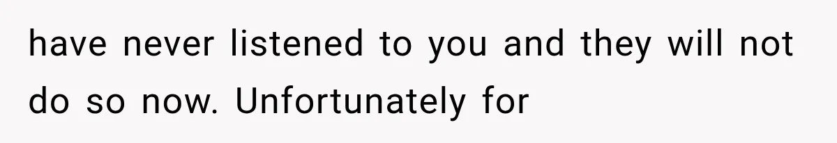 have never listened to you and they will not do so now. Unfortunately for