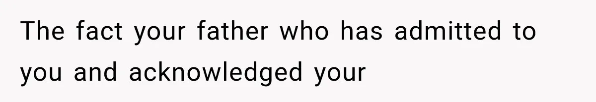 The fact your father who has admitted to you and acknowledged your