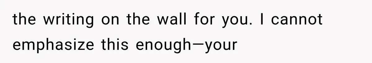 the writing on the wall for you. I cannot emphasize this enough—your