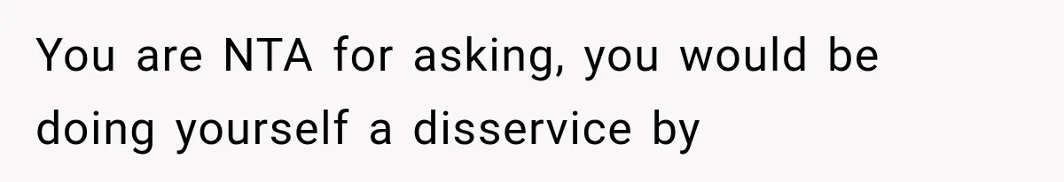 You are NTA for asking, you would be doing yourself a disservice by