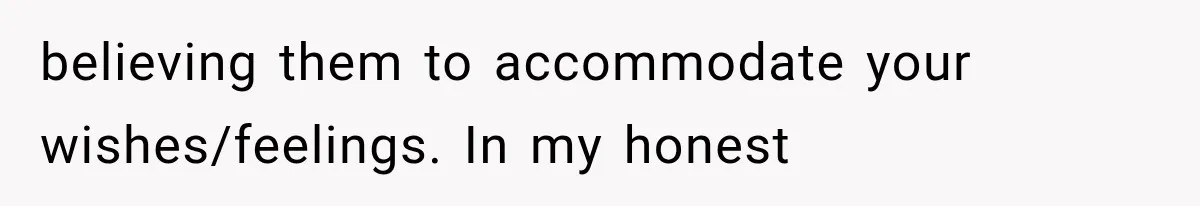 believing them to accommodate your wishes/feelings. In my honest
