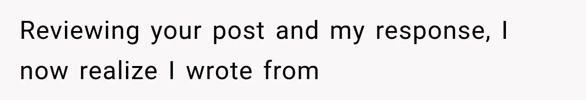 Reviewing your post and my response, I now realize I wrote from