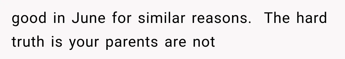 good in June for similar reasons.  The hard truth is your parents are not
