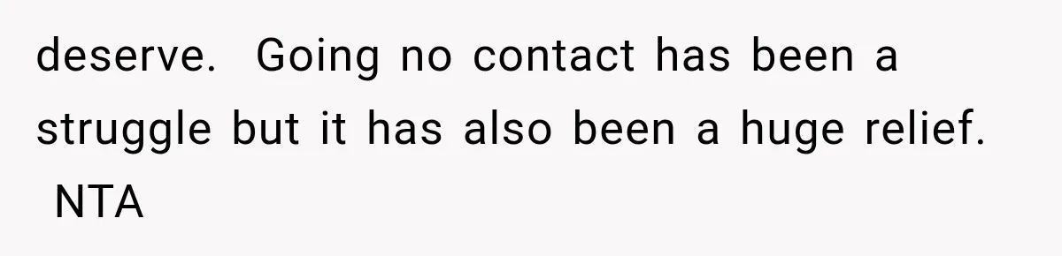 deserve.  Going no contact has been a struggle but it has also been a huge relief.  NTA