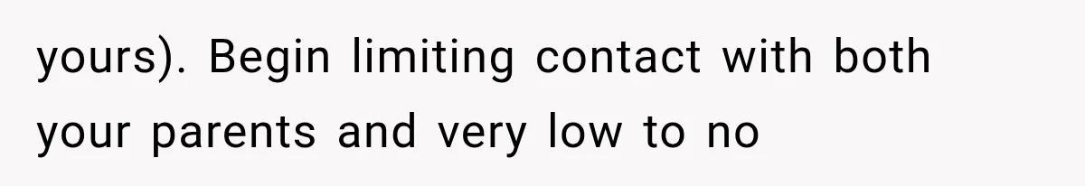 yours). Begin limiting contact with both your parents and very low to no