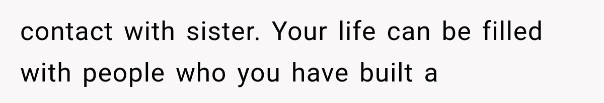contact with sister. Your life can be filled with people who you have built a
