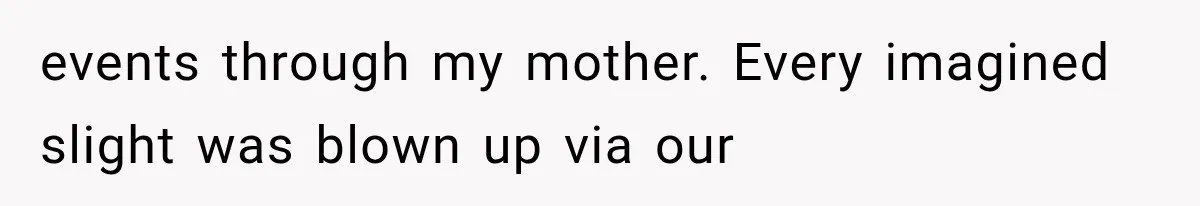 events through my mother. Every imagined slight was blown up via our