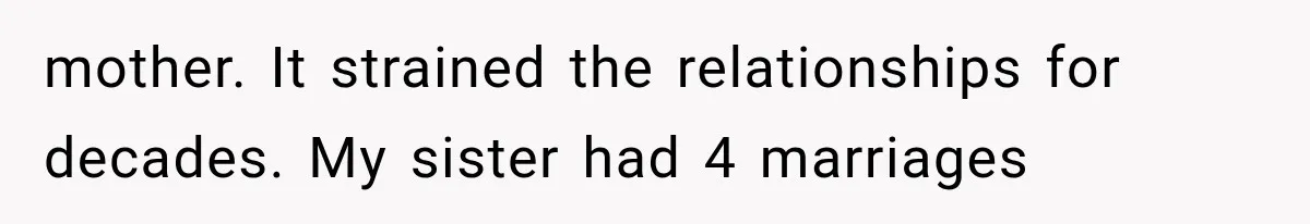 mother. It strained the relationships for decades. My sister had 4 marriages