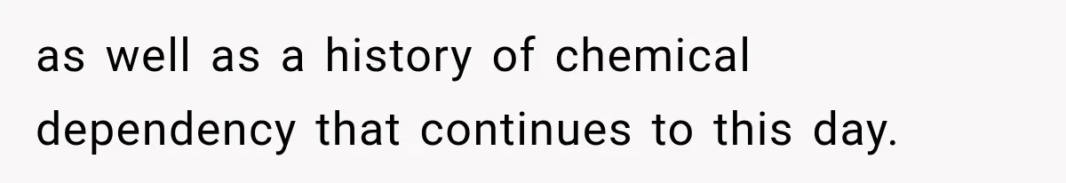 as well as a history of chemical dependency that continues to this day.