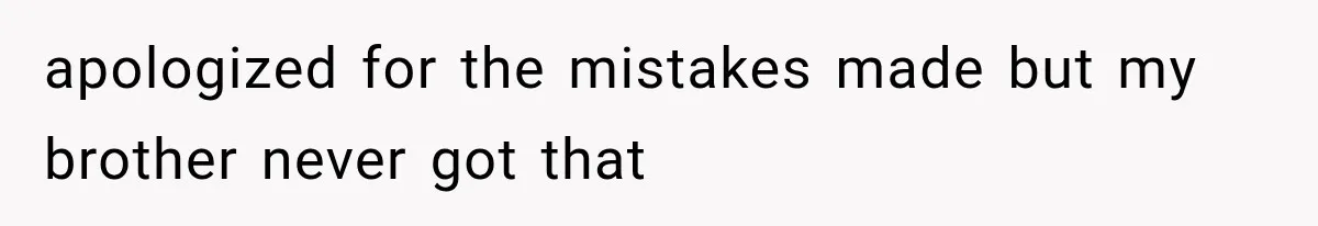 apologized for the mistakes made but my brother never got that
