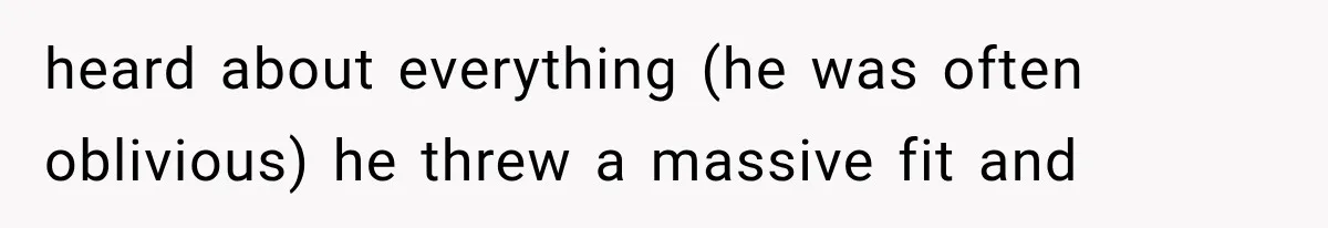 heard about everything (he was often oblivious) he threw a massive fit and