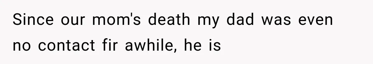 Since our mom's death my dad was even no contact fir awhile, he is