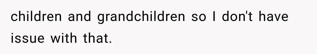 children and grandchildren so I don't have issue with that.