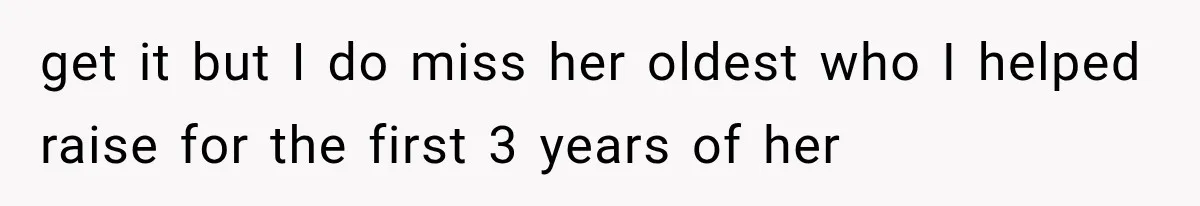 get it but I do miss her oldest who I helped raise for the first 3 years of her