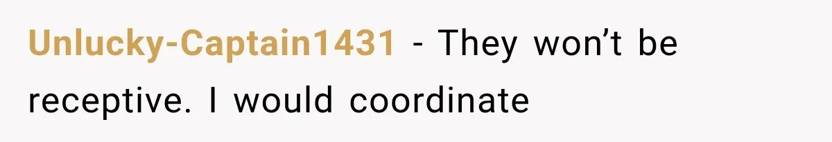 Unlucky-Captain1431 − They won’t be receptive. I would coordinate