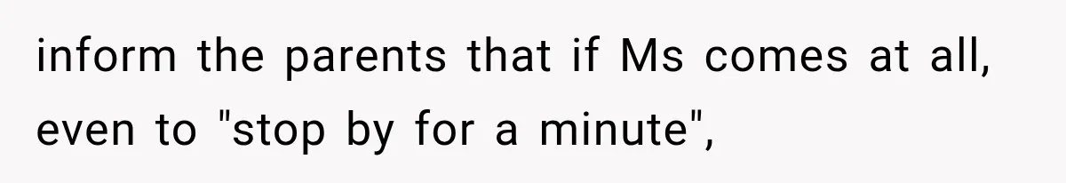 inform the parents that if Ms comes at all, even to "stop by for a minute",