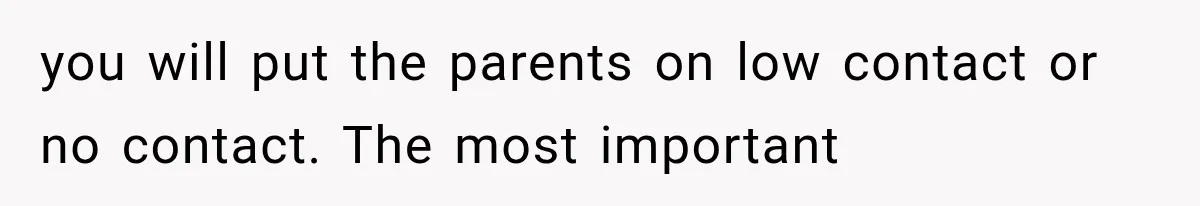 you will put the parents on low contact or no contact. The most important