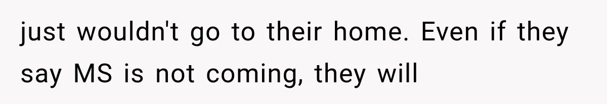 just wouldn't go to their home. Even if they say MS is not coming, they will