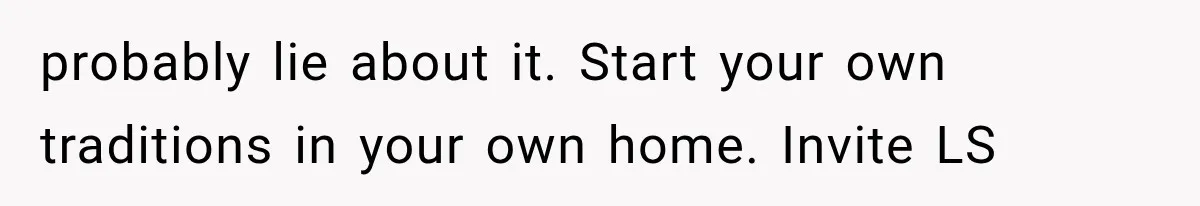 probably lie about it. Start your own traditions in your own home. Invite LS