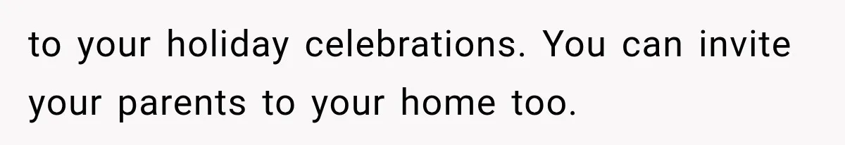 to your holiday celebrations. You can invite your parents to your home too.