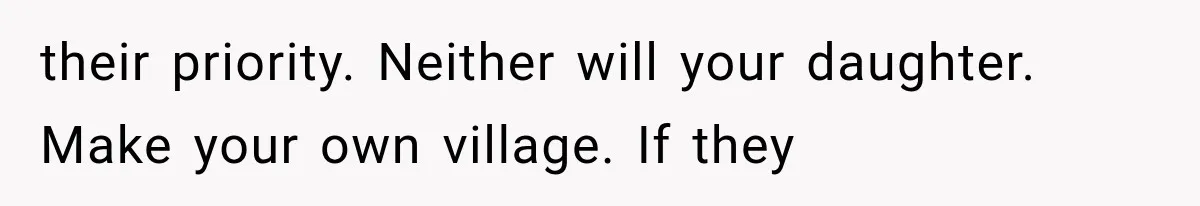 their priority. Neither will your daughter. Make your own village. If they