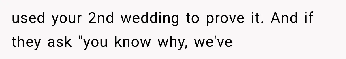 used your 2nd wedding to prove it. And if they ask "you know why, we've