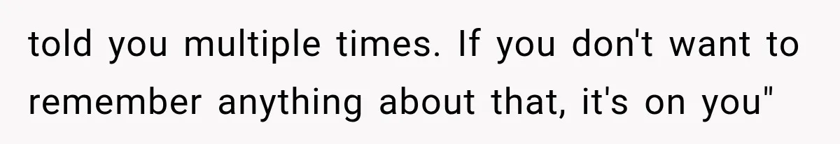 told you multiple times. If you don't want to remember anything about that, it's on you"