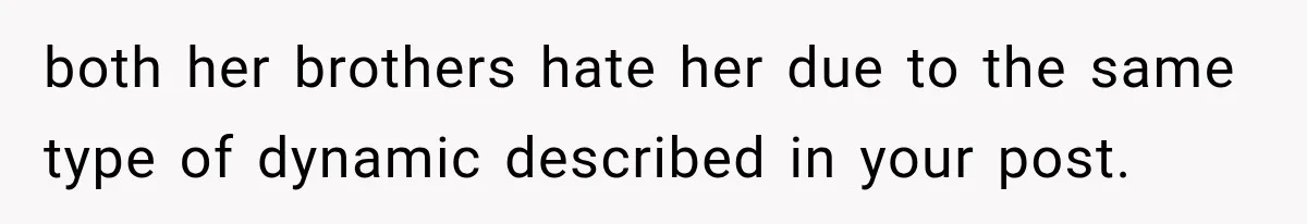 both her brothers hate her due to the same type of dynamic described in your post.