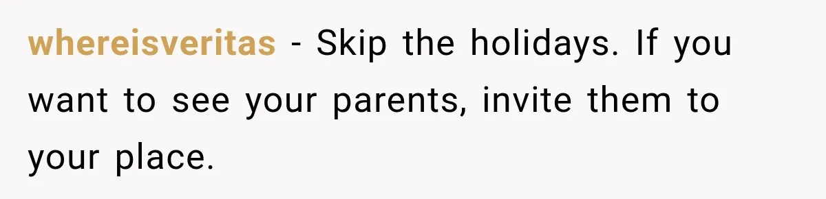whereisveritas − Skip the holidays. If you want to see your parents, invite them to your place.