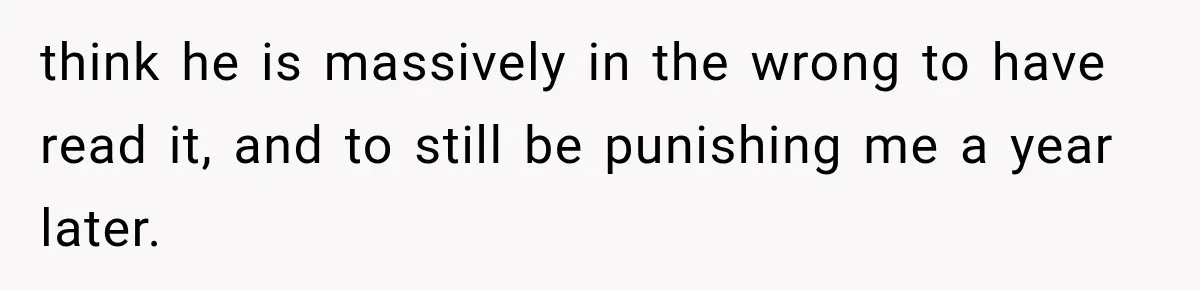 Husband Invades His Wife’s Private Diary, Finds One Ugly Word, and Won’t Let Her Forget It think he is massively in the wrong to have read it, and to still be punishing me a year later.