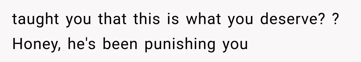 Husband Invades His Wife’s Private Diary, Finds One Ugly Word, and Won’t Let Her Forget It taught you that this is what you deserve? ? Honey, he's been punishing you