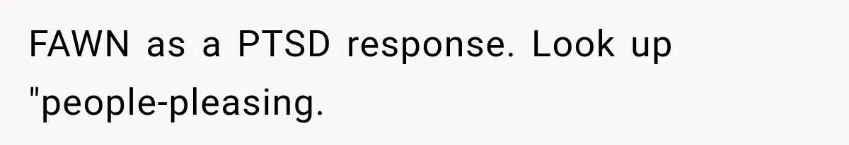 Husband Invades His Wife’s Private Diary, Finds One Ugly Word, and Won’t Let Her Forget It FAWN as a PTSD response. Look up "people-pleasing.