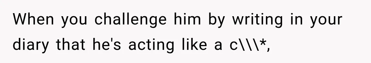 Husband Invades His Wife’s Private Diary, Finds One Ugly Word, and Won’t Let Her Forget It When you challenge him by writing in your diary that he's acting like a c\\\*,