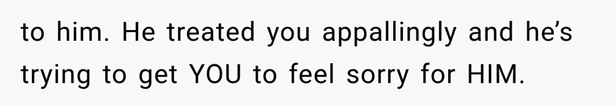 Husband Invades His Wife’s Private Diary, Finds One Ugly Word, and Won’t Let Her Forget It to him. He treated you appallingly and he’s trying to get YOU to feel sorry for HIM.