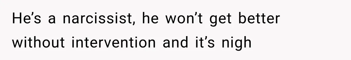 Husband Invades His Wife’s Private Diary, Finds One Ugly Word, and Won’t Let Her Forget It He’s a narcissist, he won’t get better without intervention and it’s nigh
