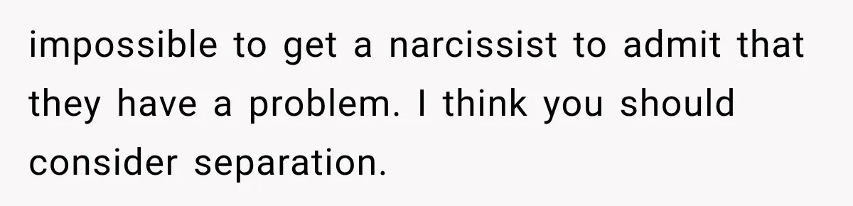 Husband Invades His Wife’s Private Diary, Finds One Ugly Word, and Won’t Let Her Forget It impossible to get a narcissist to admit that they have a problem. I think you should consider separation.