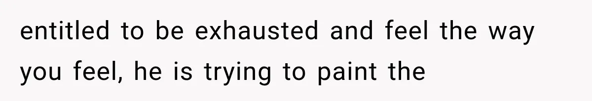 Husband Invades His Wife’s Private Diary, Finds One Ugly Word, and Won’t Let Her Forget It entitled to be exhausted and feel the way you feel, he is trying to paint the