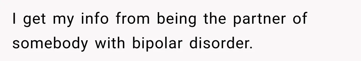 Husband Invades His Wife’s Private Diary, Finds One Ugly Word, and Won’t Let Her Forget It I get my info from being the partner of somebody with bipolar disorder.