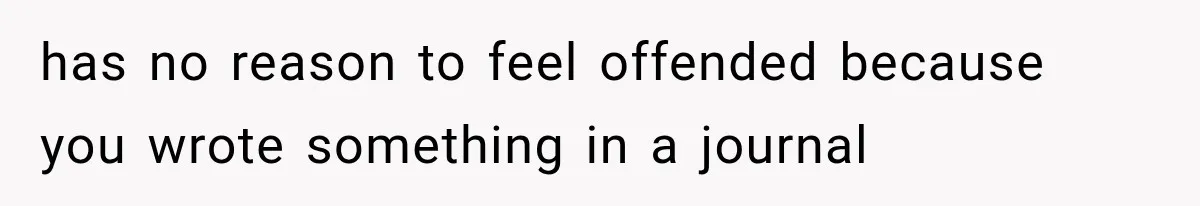 Husband Invades His Wife’s Private Diary, Finds One Ugly Word, and Won’t Let Her Forget It has no reason to feel offended because you wrote something in a journal