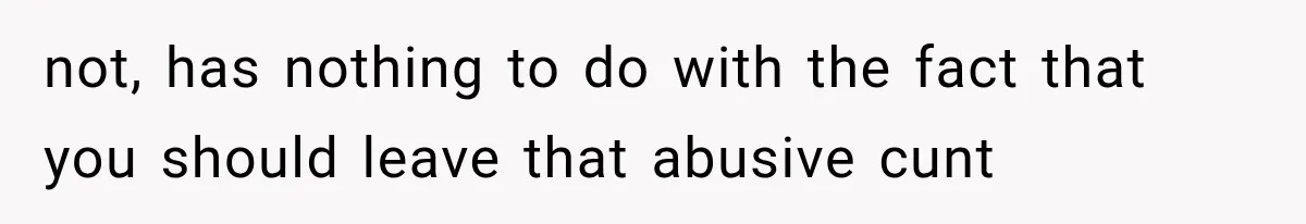Husband Invades His Wife’s Private Diary, Finds One Ugly Word, and Won’t Let Her Forget It not, has nothing to do with the fact that you should leave that abusive cunt