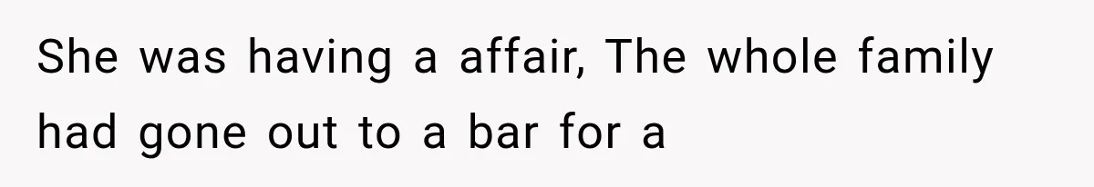 She was having a affair, The whole family had gone out to a bar for a