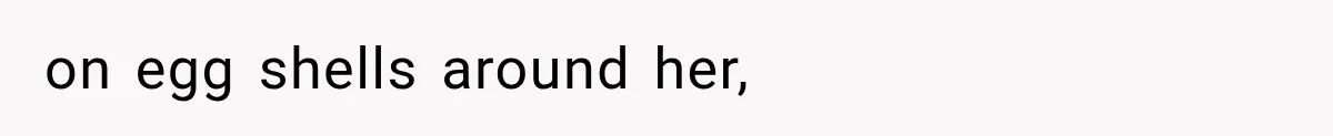 on egg shells around her,