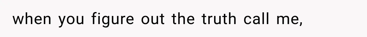 when you figure out the truth call me,