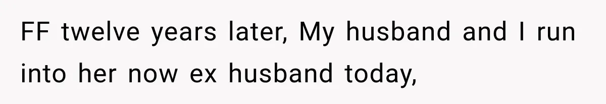 FF twelve years later, My husband and I run into her now ex husband today,