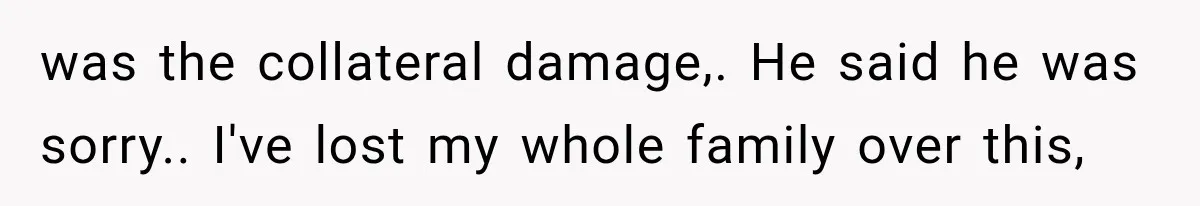 was the collateral damage,. He said he was sorry.. I've lost my whole family over this,