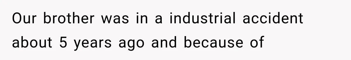 Our brother was in a industrial accident about 5 years ago and because of
