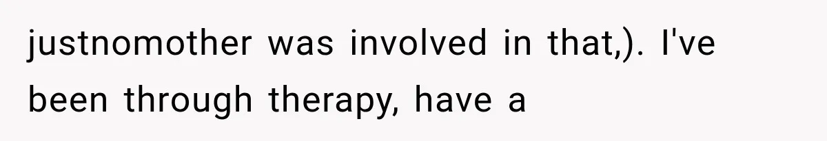 justnomother was involved in that,). I've been through therapy, have a