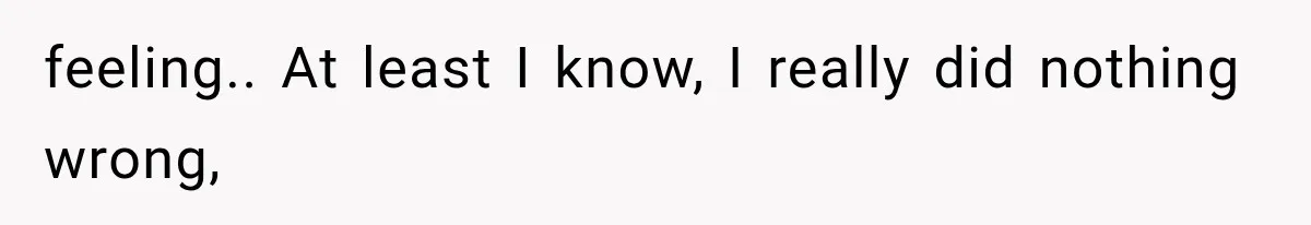 feeling.. At least I know, I really did nothing wrong,