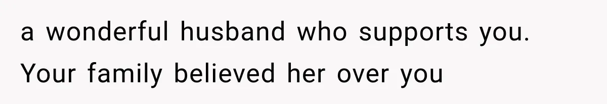 a wonderful husband who supports you. Your family believed her over you